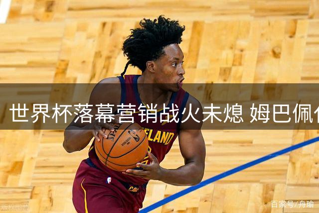 世界杯落幕营销战火未熄 姆巴佩代言饮品掀热潮