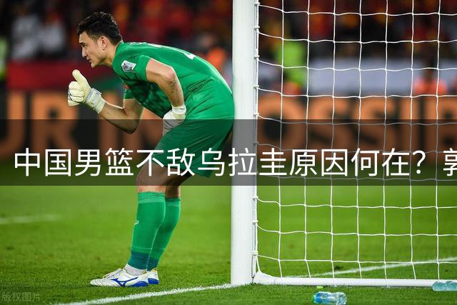 中国男篮不敌乌拉圭原因何在？郭士强赛后直言问题所在