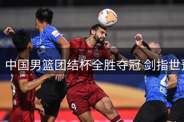 中国男篮团结杯全胜夺冠 剑指世预赛决战黎巴嫩