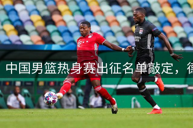 中国男篮热身赛出征名单敲定，德比战前迎来关键调整