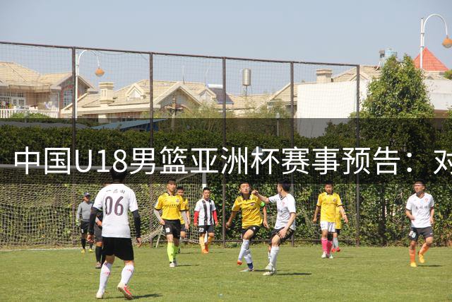 中国U18男篮亚洲杯赛事预告：对阵斯里兰卡、卡塔尔和伊朗