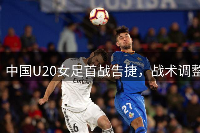 中国U20女足首战告捷，战术调整显成效