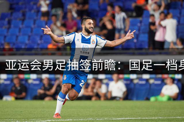 亚运会男足抽签前瞻：国足一档身份遇良机 泰国菲律宾或成理想对手