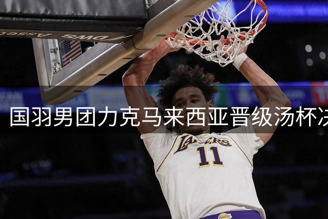 国羽男团力克马来西亚晋级汤杯决赛 将与印尼上演巅峰对决