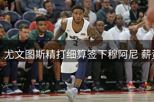尤文图斯精打细算签下穆阿尼 薪资成本仅为前任中锋四成
