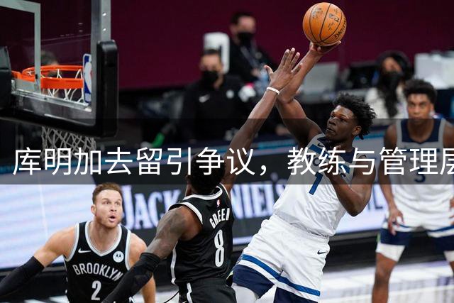 库明加去留引争议，教练与管理层意见相左
