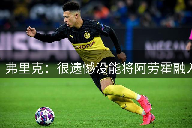 弗里克：很遗憾没能将阿劳霍融入体系，祝他在利物浦一切顺利