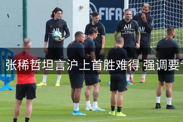 张稀哲坦言沪上首胜难得 强调要专注后续赛事