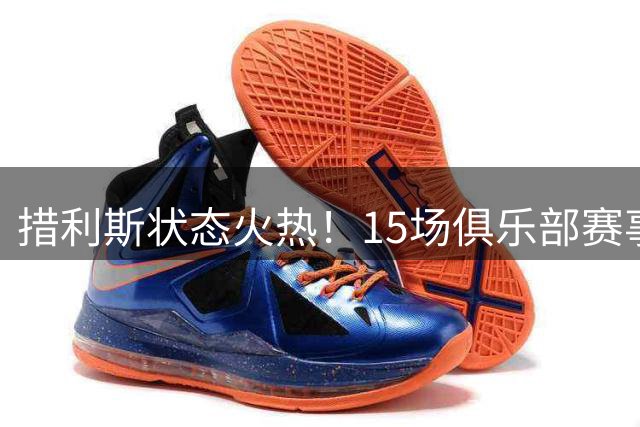 措利斯状态火热！15场俱乐部赛事连续参与进球