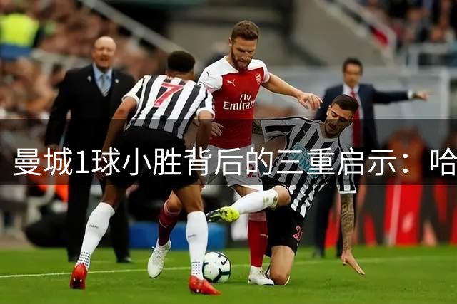 曼城1球小胜背后的三重启示：哈兰德延续神勇 新援显威力