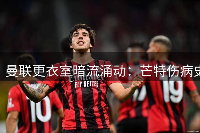 曼联更衣室暗流涌动：芒特伤病史引发战术部署两难抉择