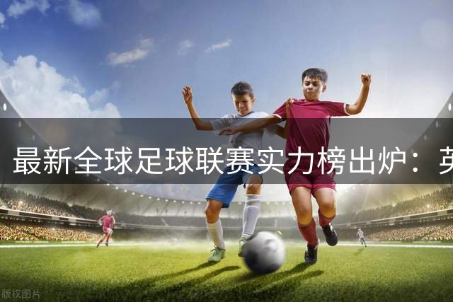 最新全球足球联赛实力榜出炉：英超领跑五大联赛 中超排名飙升