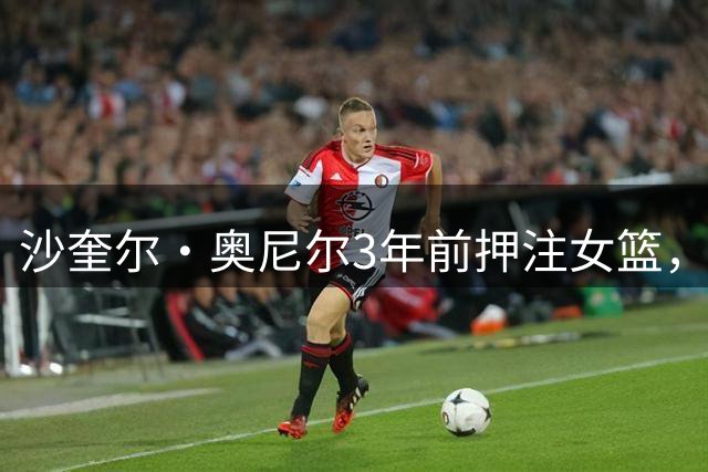 沙奎尔·奥尼尔3年前押注女篮，如今改变WNBA薪酬格局
