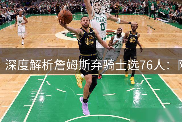 深度解析詹姆斯弃骑士选76人：阵容变动与争冠前景成关键因素