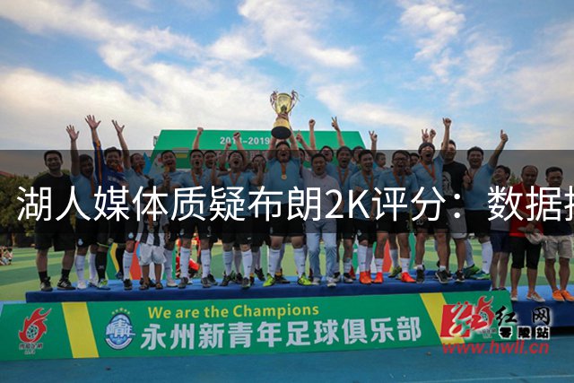 湖人媒体质疑布朗2K评分：数据提升反遭降分引争议