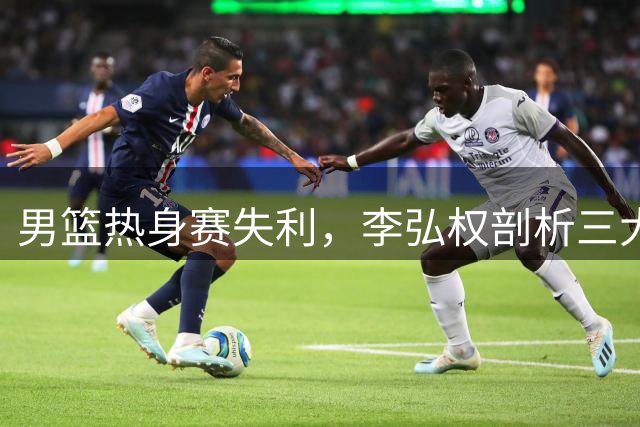 男篮热身赛失利，李弘权剖析三大症结