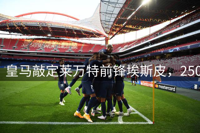 皇马敲定莱万特前锋埃斯皮，2500万欧元解约金即将支付