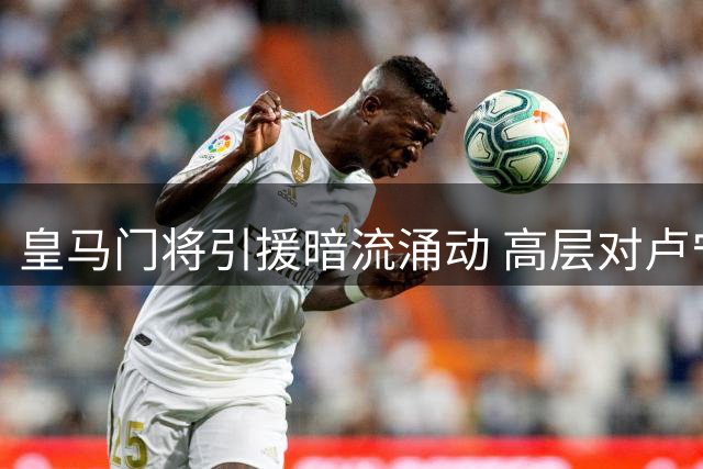 皇马门将引援暗流涌动 高层对卢宁信任危机持续发酵