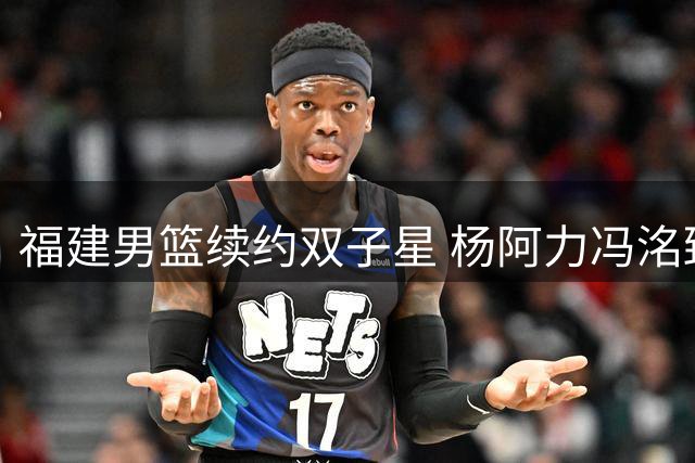 福建男篮续约双子星 杨阿力冯洺臻携手征战新赛季