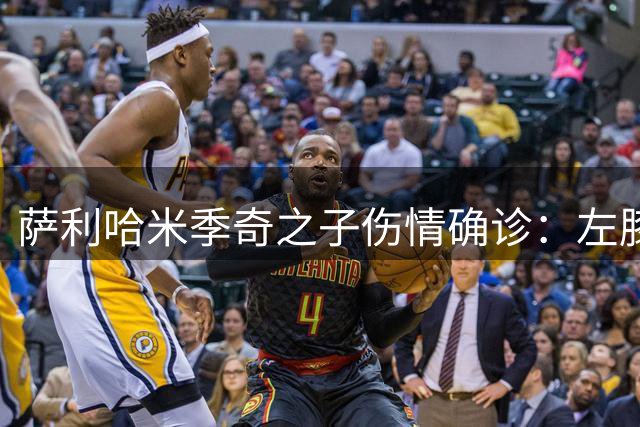 萨利哈米季奇之子伤情确诊：左膝外侧韧带部分撕裂