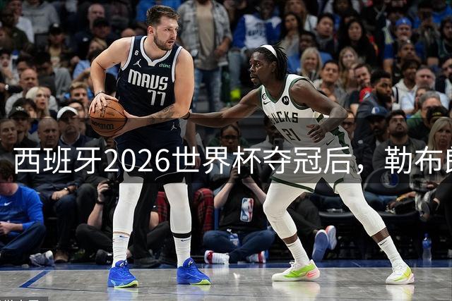西班牙2026世界杯夺冠后，勒布朗自由球员赔率突变：热火44%概率领跑