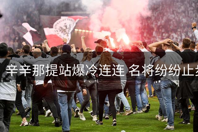 辛辛那提站爆冷连连 名将纷纷止步小将突围