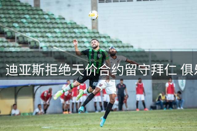 迪亚斯拒绝天价合约留守拜仁 俱乐部官方晒照欢迎核心留队