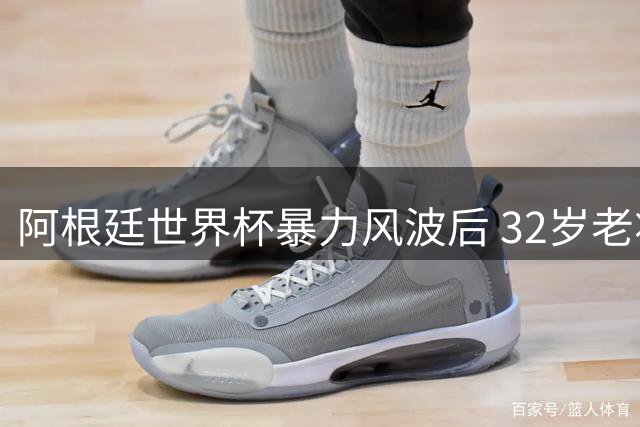 阿根廷世界杯暴力风波后 32岁老将恐成阵容清洗首位牺牲品