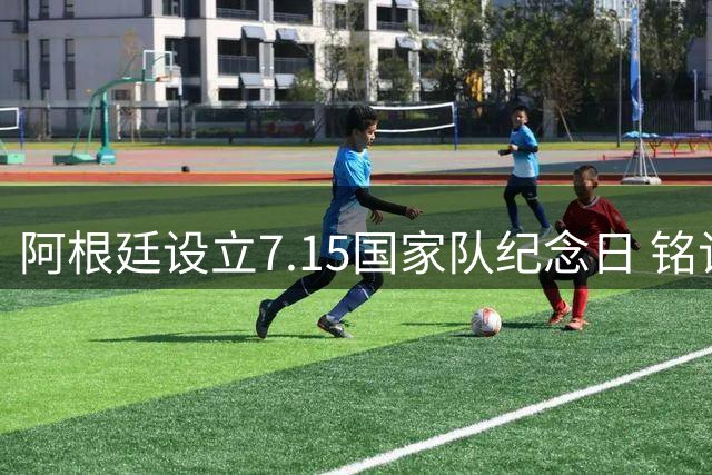 阿根廷设立7.15国家队纪念日 铭记世界杯逆转英格兰经典之战