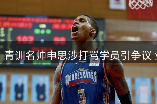 青训名帅申思涉打骂学员引争议 业内揭秘幸运星俱乐部吸引力之谜