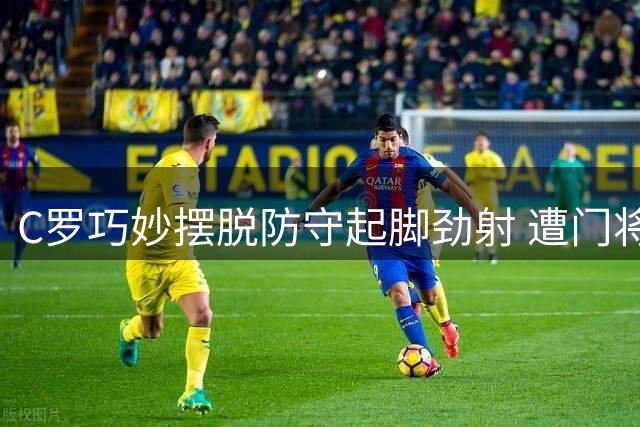 C罗巧妙摆脱防守起脚劲射 遭门将神勇化解
